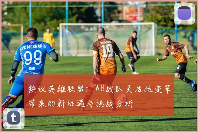 热议英雄联盟：WE战队灵活性变革带来的新机遇与挑战分析