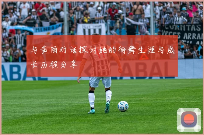 与黄丽对话探讨她的街舞生涯与成长历程分享