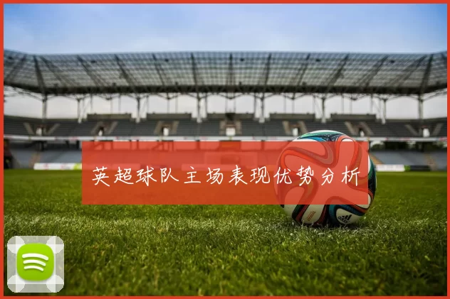 英超球队主场表现优势分析