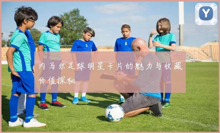 内马尔足球明星卡片的魅力与收藏价值探秘