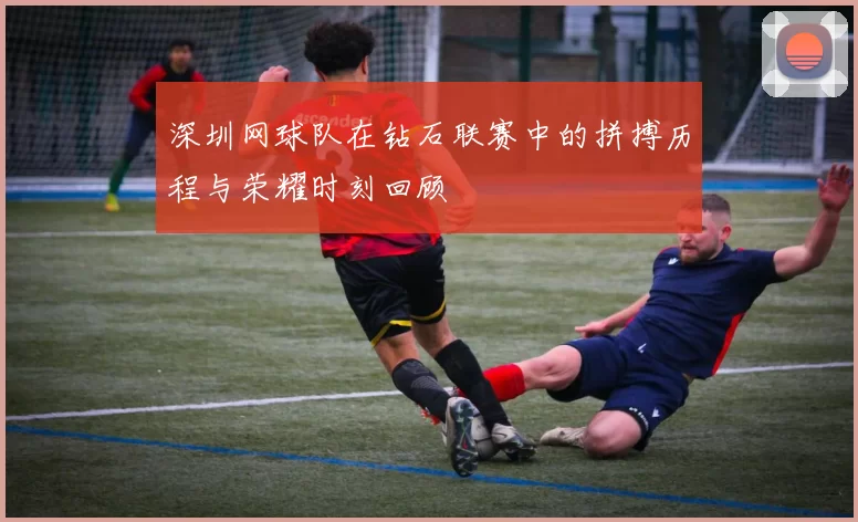 深圳网球队在钻石联赛中的拼搏历程与荣耀时刻回顾