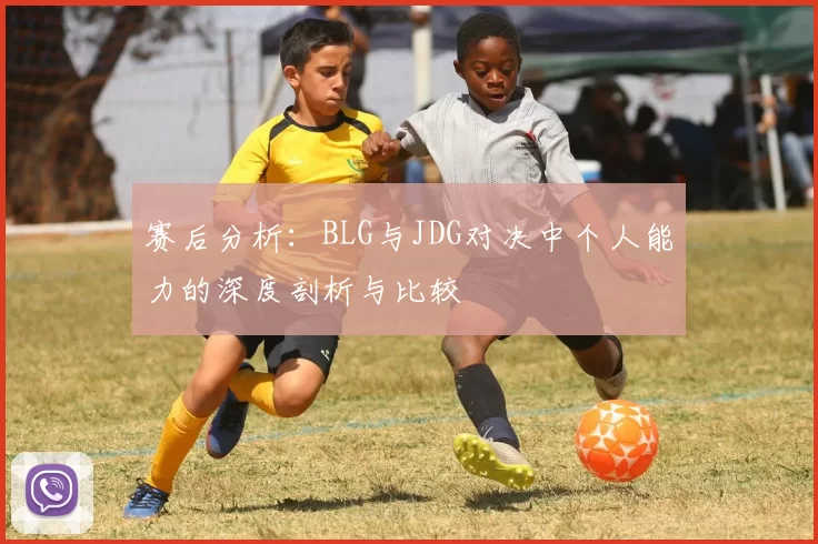赛后分析：BLG与JDG对决中个人能力的深度剖析与比较