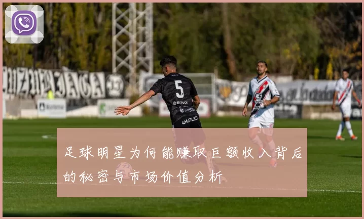 足球明星为何能赚取巨额收入背后的秘密与市场价值分析