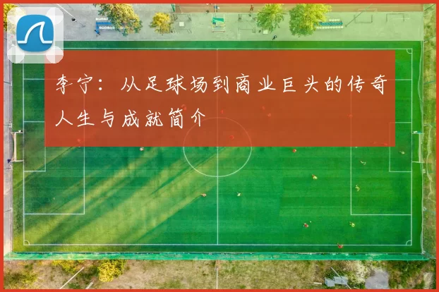 李宁：从足球场到商业巨头的传奇人生与成就简介