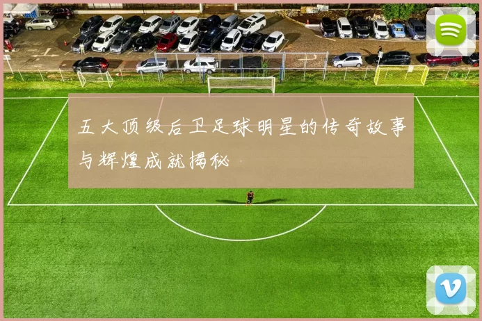 五大顶级后卫足球明星的传奇故事与辉煌成就揭秘