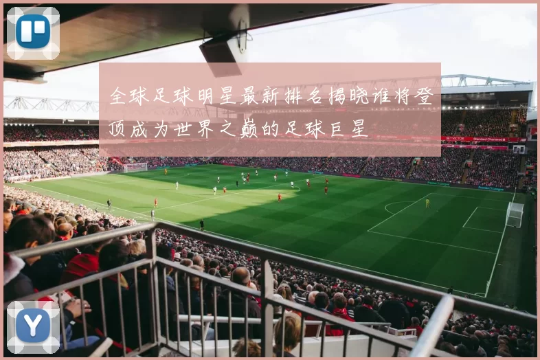 全球足球明星最新排名揭晓谁将登顶成为世界之巅的足球巨星