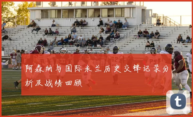 阿森纳与国际米兰历史交锋记录分析及战绩回顾