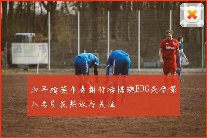 和平精英节奏排行榜揭晓EDG荣登第八名引发热议与关注