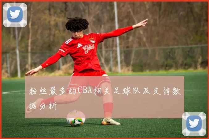 粉丝最多的CBA相关足球队及支持数据分析