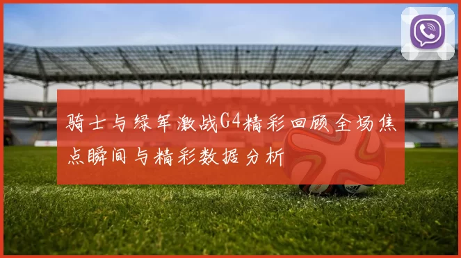 骑士与绿军激战G4精彩回顾全场焦点瞬间与精彩数据分析