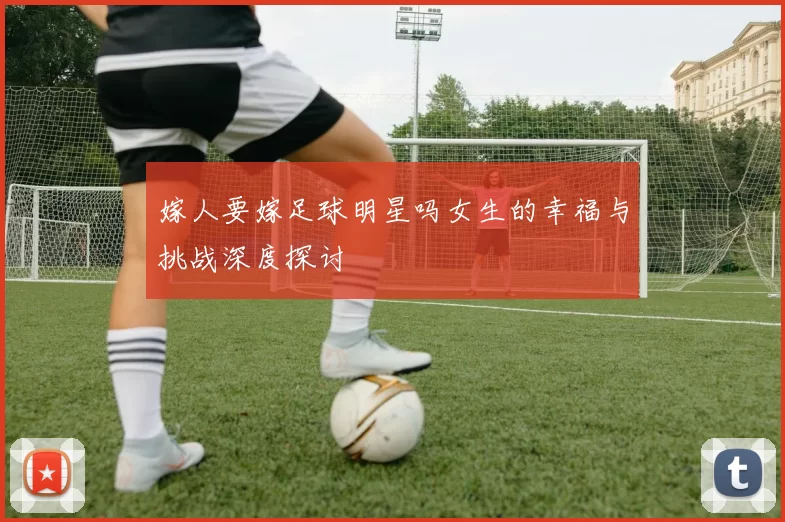 嫁人要嫁足球明星吗女生的幸福与挑战深度探讨