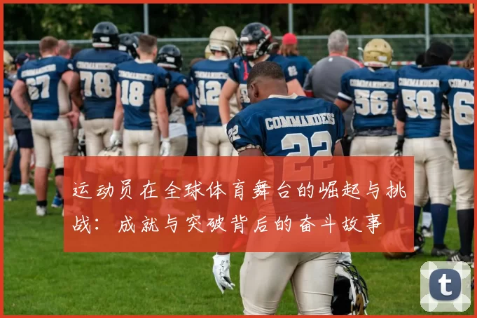 运动员在全球体育舞台的崛起与挑战：成就与突破背后的奋斗故事
