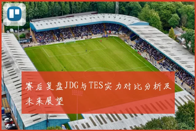 赛后复盘JDG与TES实力对比分析及未来展望