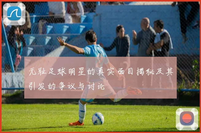 无耻足球明星的真实面目揭秘及其引发的争议与讨论