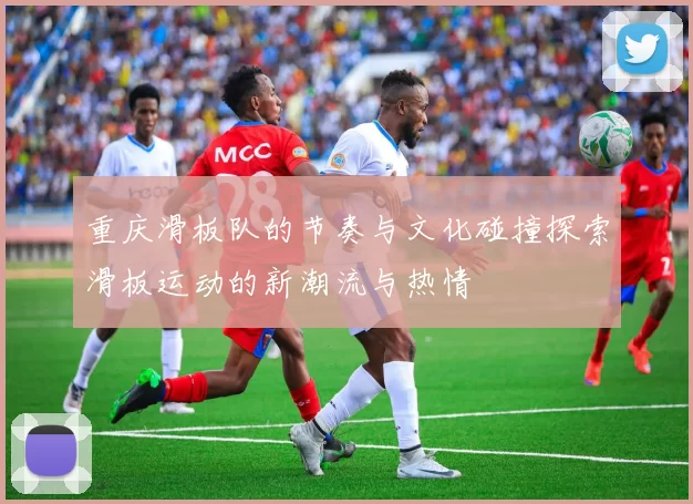 重庆滑板队的节奏与文化碰撞探索滑板运动的新潮流与热情