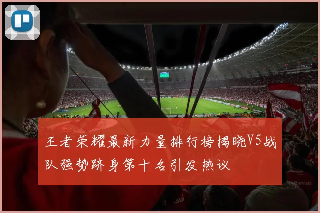 王者荣耀最新力量排行榜揭晓V5战队强势跻身第十名引发热议