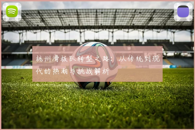 杭州滑板队转型之路：从传统到现代的热潮与挑战解析