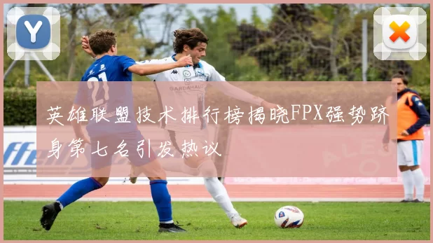 英雄联盟技术排行榜揭晓FPX强势跻身第七名引发热议