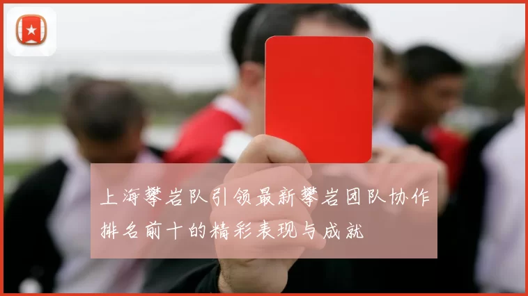 上海攀岩队引领最新攀岩团队协作排名前十的精彩表现与成就