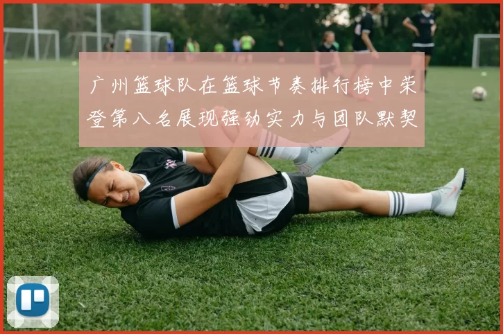 广州篮球队在篮球节奏排行榜中荣登第八名展现强劲实力与团队默契