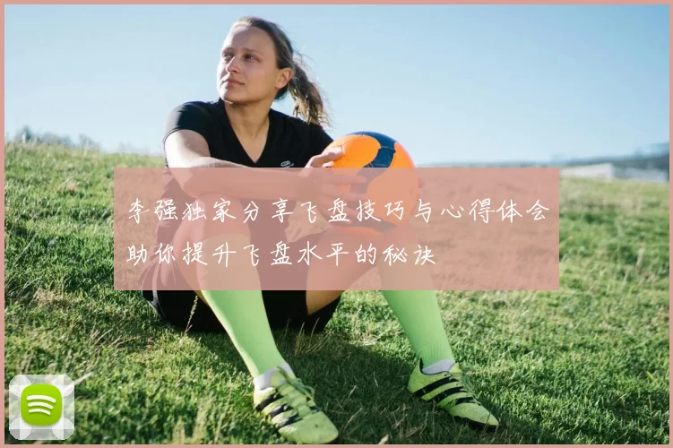 李强独家分享飞盘技巧与心得体会助你提升飞盘水平的秘诀