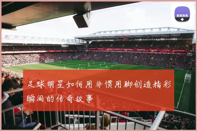 足球明星如何用非惯用脚创造精彩瞬间的传奇故事