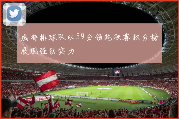 成都排球队以59分领跑联赛积分榜展现强劲实力