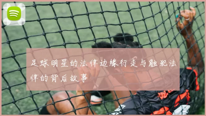 足球明星的法律边缘行走与触犯法律的背后故事