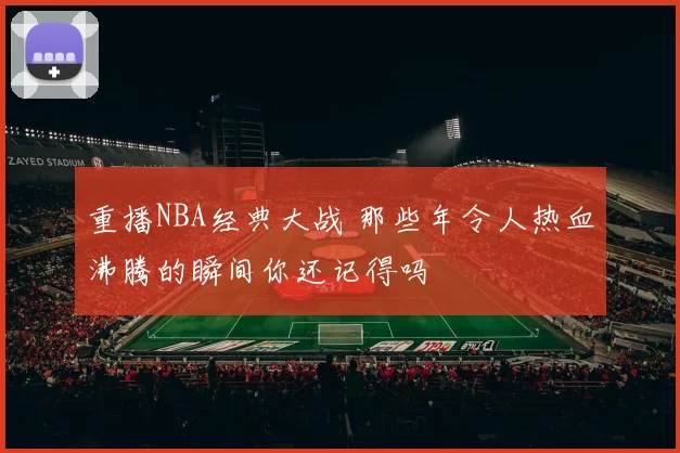 重播NBA经典大战 那些年令人热血沸腾的瞬间你还记得吗