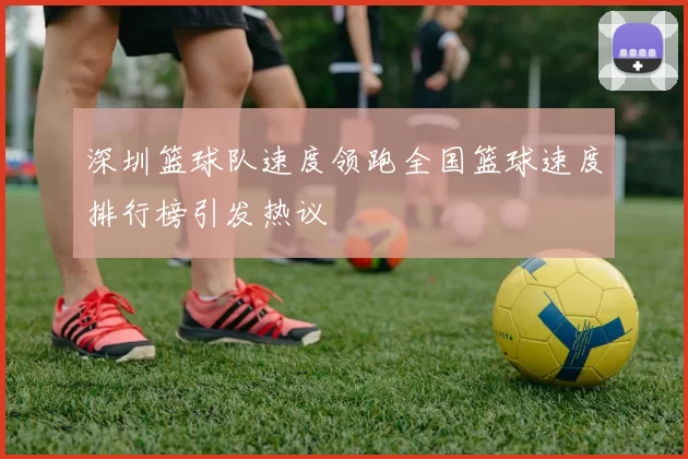 深圳篮球队速度领跑全国篮球速度排行榜引发热议