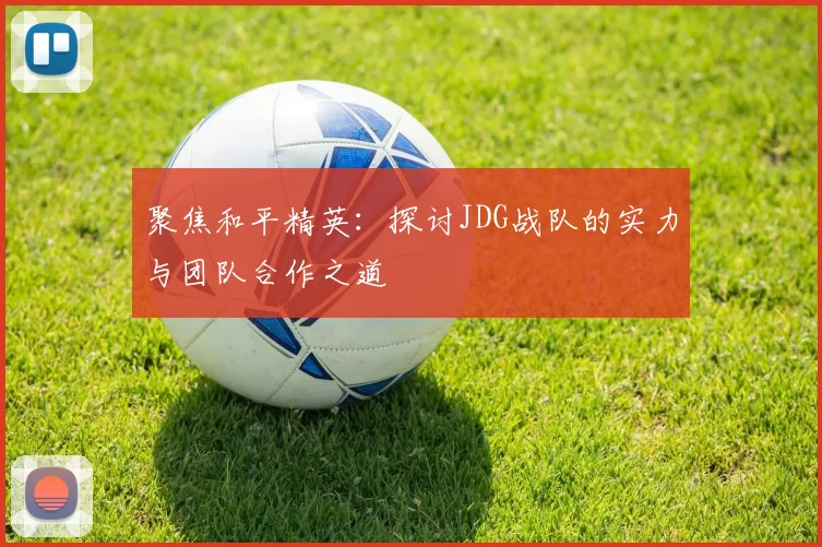 聚焦和平精英：探讨JDG战队的实力与团队合作之道