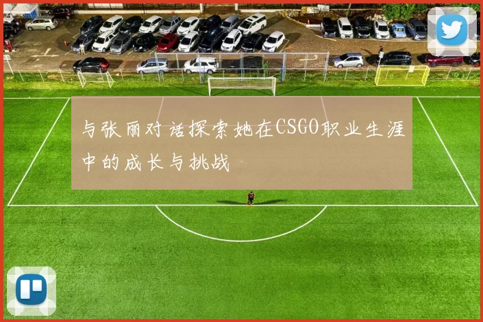 与张丽对话探索她在CSGO职业生涯中的成长与挑战