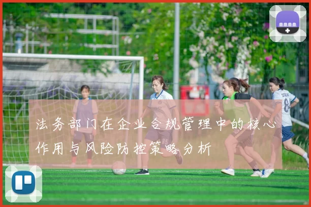法务部门在企业合规管理中的核心作用与风险防控策略分析