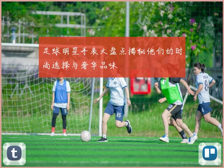 足球明星手表大盘点揭秘他们的时尚选择与奢华品味