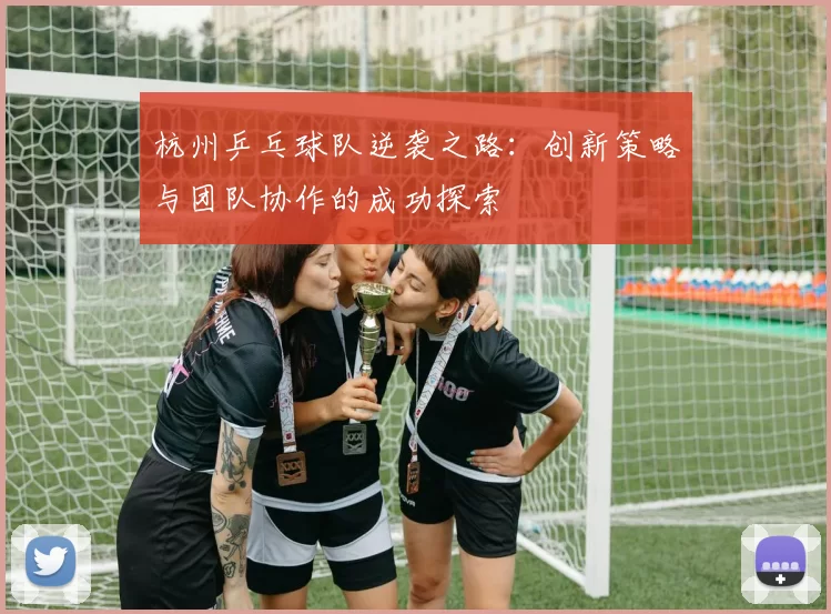 杭州乒乓球队逆袭之路：创新策略与团队协作的成功探索