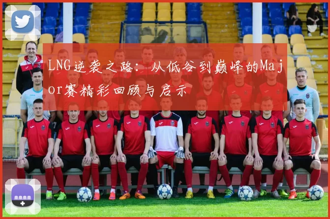 LNG逆袭之路：从低谷到巅峰的Major赛精彩回顾与启示