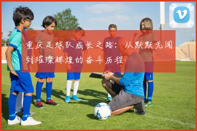 重庆足球队成长之路：从默默无闻到璀璨辉煌的奋斗历程