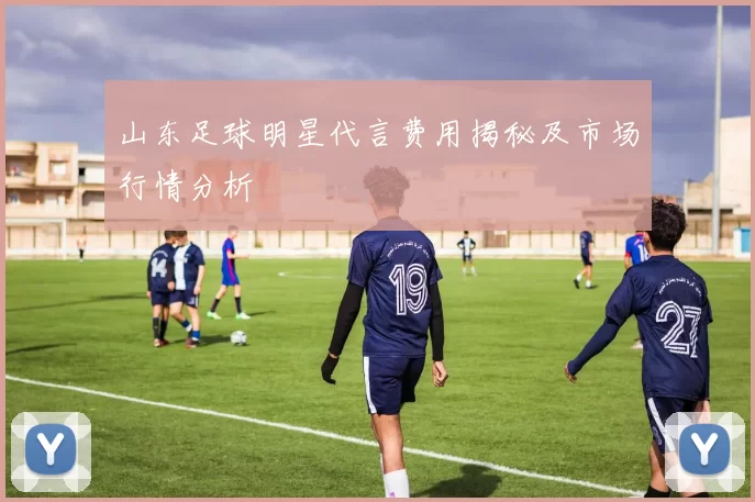 山东足球明星代言费用揭秘及市场行情分析