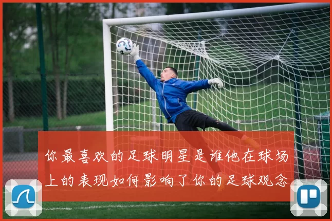你最喜欢的足球明星是谁他在球场上的表现如何影响了你的足球观念