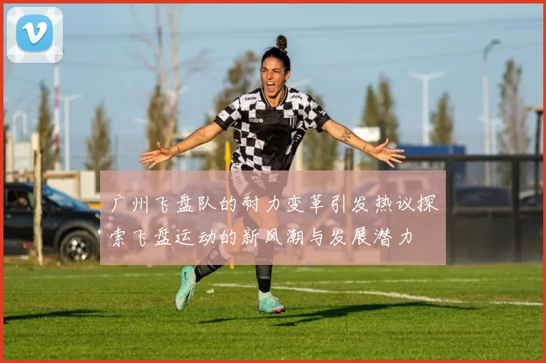 广州飞盘队的耐力变革引发热议探索飞盘运动的新风潮与发展潜力
