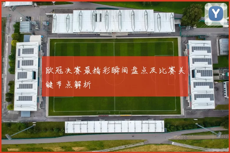 欧冠决赛最精彩瞬间盘点及比赛关键节点解析