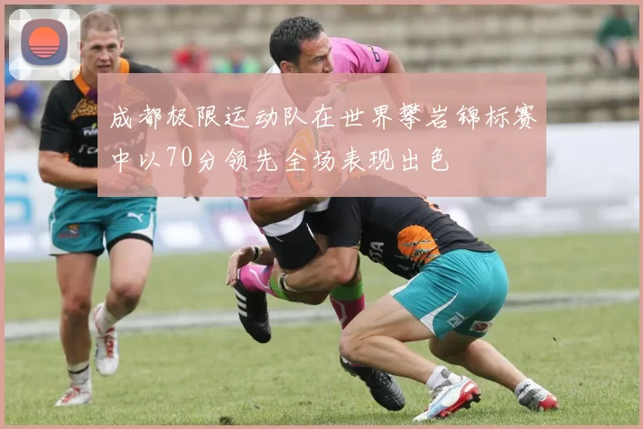 成都极限运动队在世界攀岩锦标赛中以70分领先全场表现出色