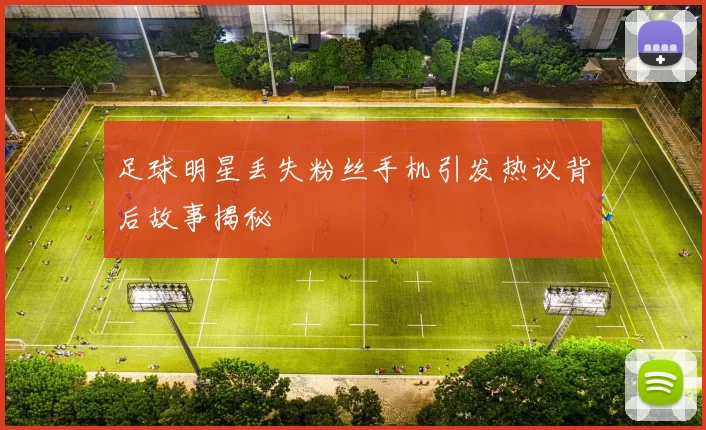 足球明星丢失粉丝手机引发热议背后故事揭秘