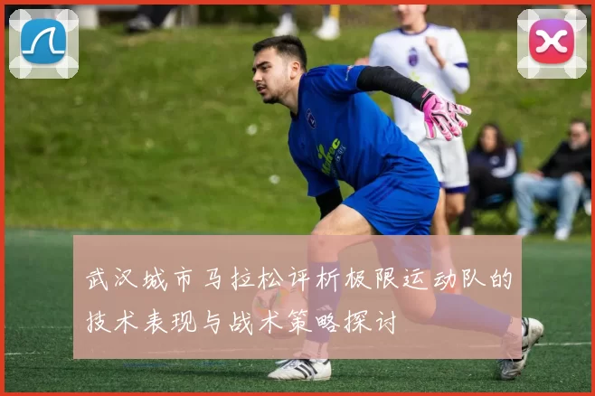 武汉城市马拉松评析极限运动队的技术表现与战术策略探讨