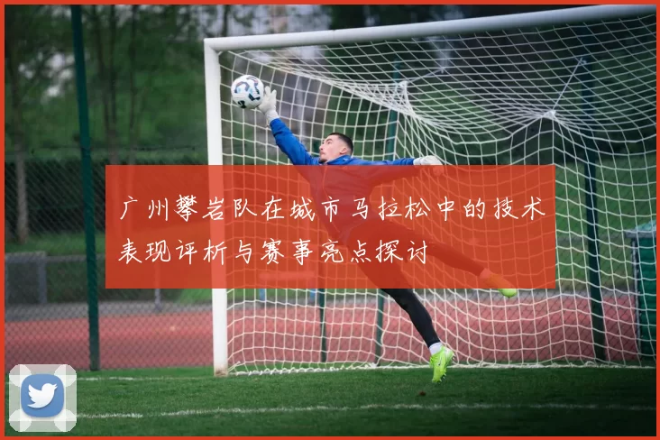 广州攀岩队在城市马拉松中的技术表现评析与赛事亮点探讨