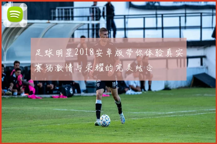 足球明星2018安卓版带你体验真实赛场激情与荣耀的完美结合