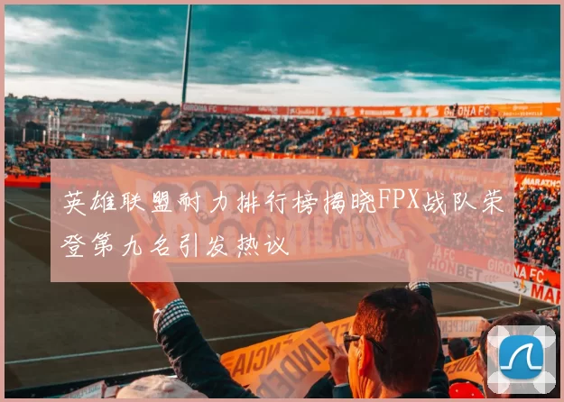 英雄联盟耐力排行榜揭晓FPX战队荣登第九名引发热议