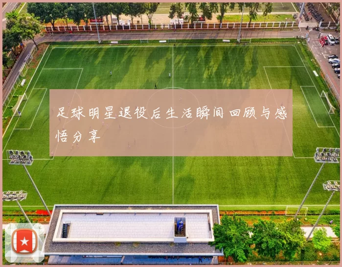 足球明星退役后生活瞬间回顾与感悟分享