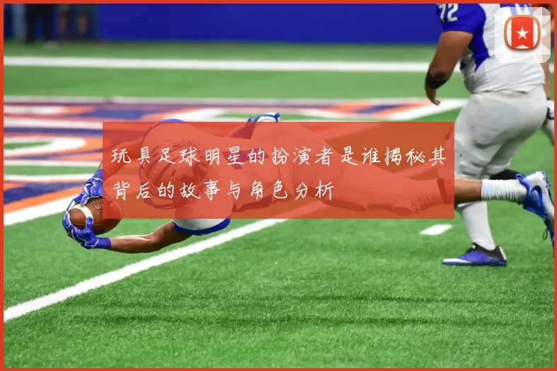 玩具足球明星的扮演者是谁揭秘其背后的故事与角色分析