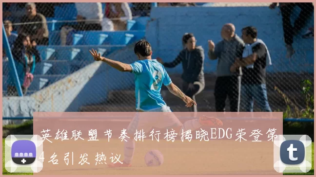 英雄联盟节奏排行榜揭晓EDG荣登第4名引发热议